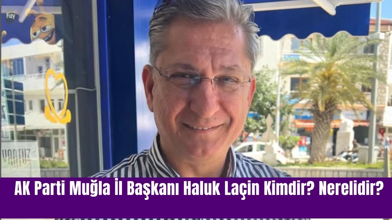 AK Parti Muğla İl Başkanı Haluk Laçin Kimdir? Nerelidir?