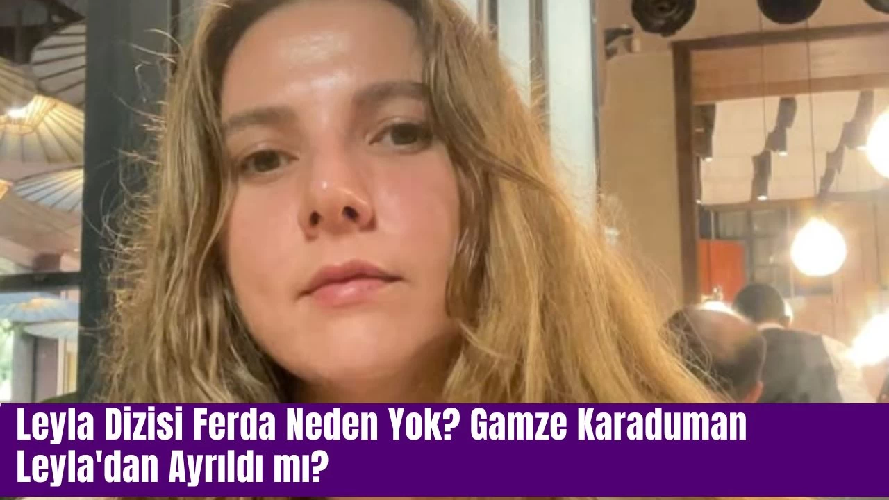 Leyla Dizisi Ferda Neden Yok? Gamze Karaduman Leyla'dan Ayrıldı mı? 