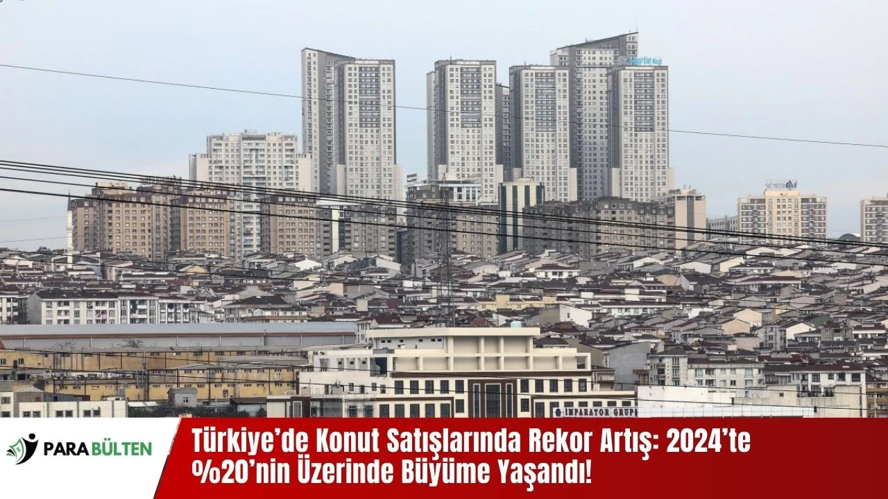 Türkiye’de Konut Satışlarında Rekor Artış: 2024’te %20’nin Üzerinde Büyüme Yaşandı!