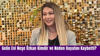 Gelin Evi Neşe Özkan Kimdir ve Neden Hayatını Kaybetti?