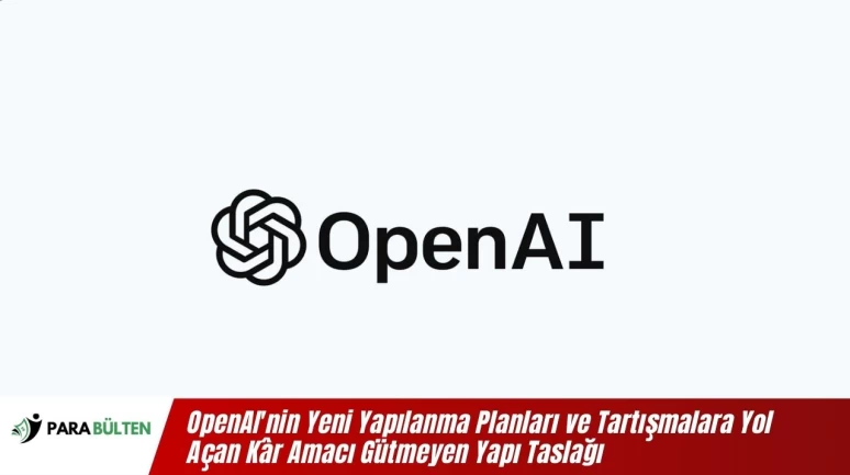 OpenAI'nin Yeni Yapılanma Planları ve Tartışmalara Yol Açan Kâr Amacı Gütmeyen Yapı Taslağı