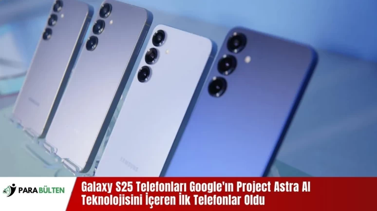 Galaxy S25 Telefonları Google'ın Project Astra AI Teknolojisini İçeren İlk Telefonlar Oldu