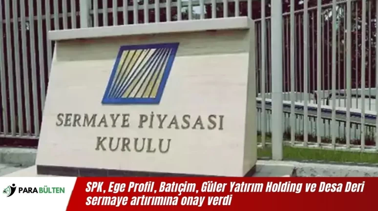 SPK, Ege Profil, Batıçim, Güler Yatırım Holding ve Desa Deri sermaye artırımına onay verdi