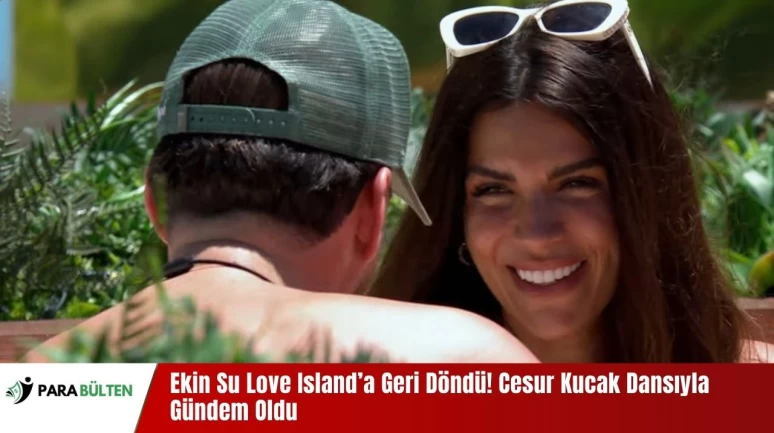 Ekin Su Love Island’a Geri Döndü! Cesur Kucak Dansıyla Gündem Oldu